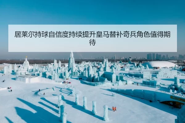 居莱尔持球自信度持续提升皇马替补奇兵角色值得期待