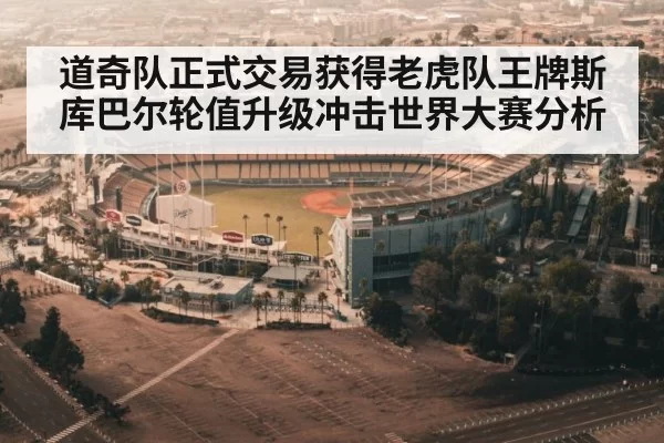 道奇队正式交易获得老虎队王牌斯库巴尔轮值升级冲击世界大赛分析