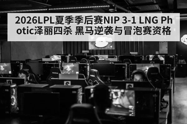 2026LPL夏季季后赛NIP 3-1 LNG Photic泽丽四杀 黑马逆袭与冒泡赛资格