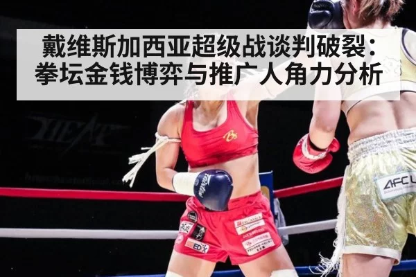 戴维斯加西亚超级战谈判破裂：拳坛金钱博弈与推广人角力分析