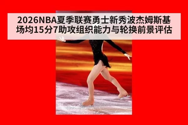 2026NBA夏季联赛勇士新秀波杰姆斯基场均15分7助攻组织能力与轮换前景评估