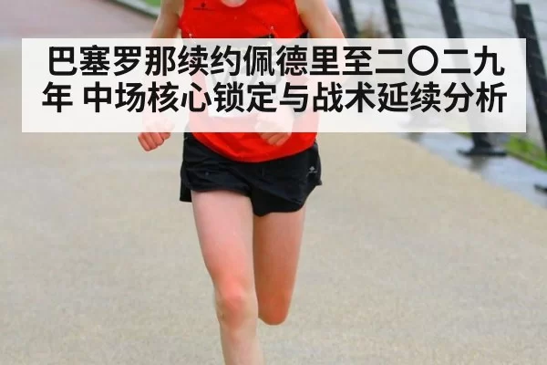 巴塞罗那续约佩德里至二〇二九年 中场核心锁定与战术延续分析