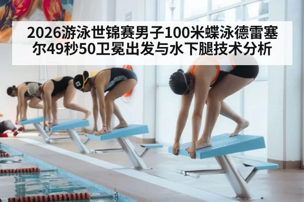 2026游泳世锦赛男子100米蝶泳德雷塞尔49秒50卫冕出发与水下腿技术分析