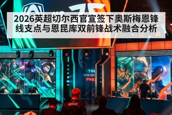 2026英超切尔西官宣签下奥斯梅恩锋线支点与恩昆库双前锋战术融合分析