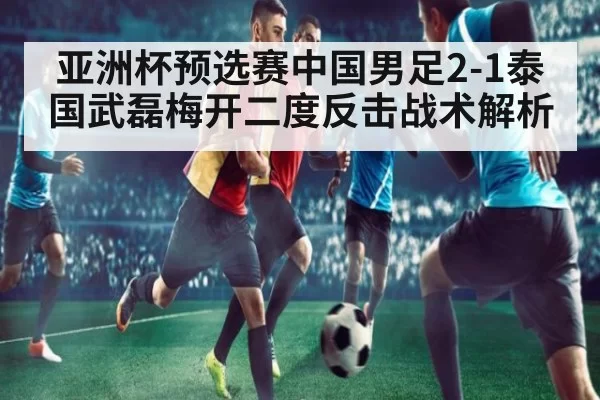亚洲杯预选赛中国男足2-1泰国武磊梅开二度反击战术解析