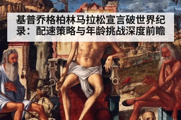 基普乔格柏林马拉松宣言破世界纪录：配速策略与年龄挑战深度前瞻