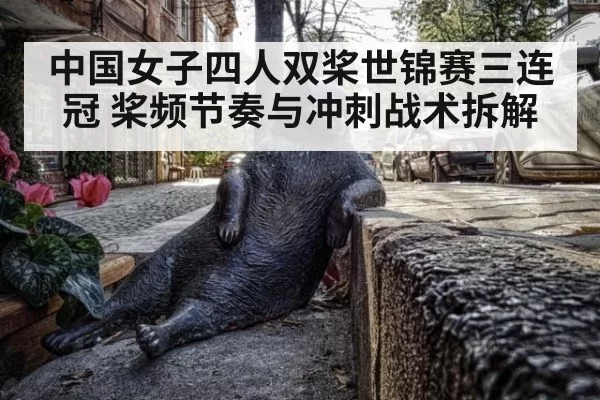 中国女子四人双桨世锦赛三连冠 桨频节奏与冲刺战术拆解