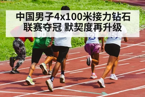 中国男子4x100米接力钻石联赛夺冠 默契度再升级