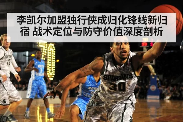 李凯尔加盟独行侠成归化锋线新归宿 战术定位与防守价值深度剖析